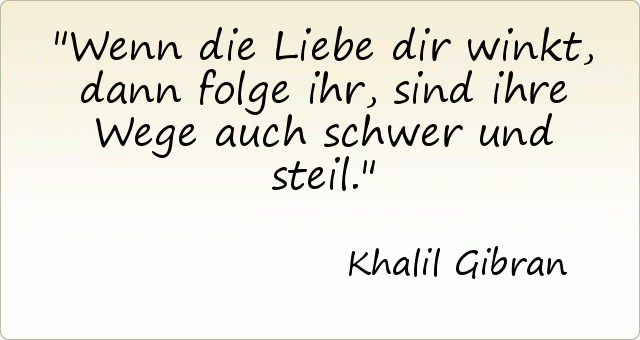 Wenn die Liebe dir winkt, dann folge ihr, sind ihre Wege auch schwer und steil. Wenn die Liebe dir winkt, dann folge ihr, sind ihre Wege auch schwer und steil.