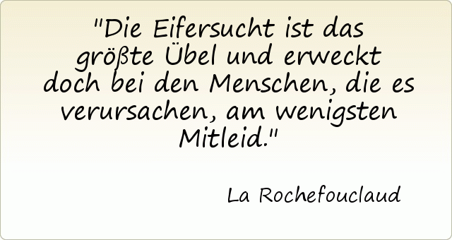 Die Eifersucht ist das größte Übel und erweckt doch bei den Menschen, die es verursachen, am wenigsten Mitleid. Die Eifersucht ist das größte Übel und erweckt doch bei den Menschen, die es verursachen, am wenigsten Mitleid.