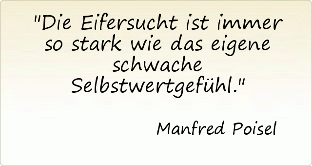 Die Eifersucht ist immer so stark wie das eigene schwache Selbstwertgefühl. Die Eifersucht ist immer so stark wie das eigene schwache Selbstwertgefühl.