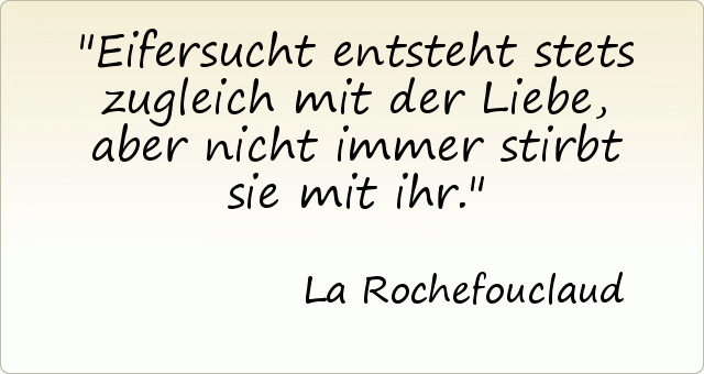 Eifersucht entsteht stets zugleich mit der Liebe, aber nicht immer stirbt sie mit ihr. Eifersucht entsteht stets zugleich mit der Liebe, aber nicht immer stirbt sie mit ihr.
