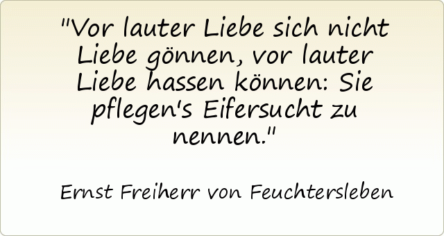 Vor lauter Liebe sich nicht Liebe gönnen, vor lauter Liebe hassen können: Sie pflegen's Eifersucht zu nennen. Vor lauter Liebe sich nicht Liebe gönnen, vor lauter Liebe hassen können: Sie pflegen's Eifersucht zu nennen.