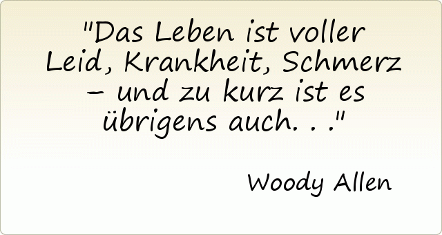 Das Leben ist voller Leid, Krankheit, Schmerz – und zu kurz ist es übrigens auch ... Das Leben ist voller Leid, Krankheit, Schmerz – und zu kurz ist es übrigens auch ...
