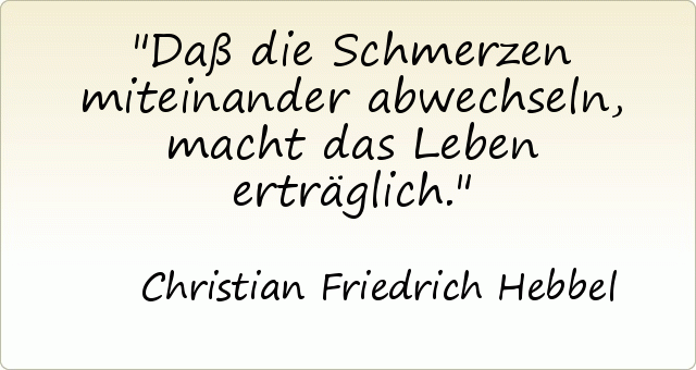 Daß die Schmerzen miteinander abwechseln, macht das Leben erträglich. Daß die Schmerzen miteinander abwechseln, macht das Leben erträglich.