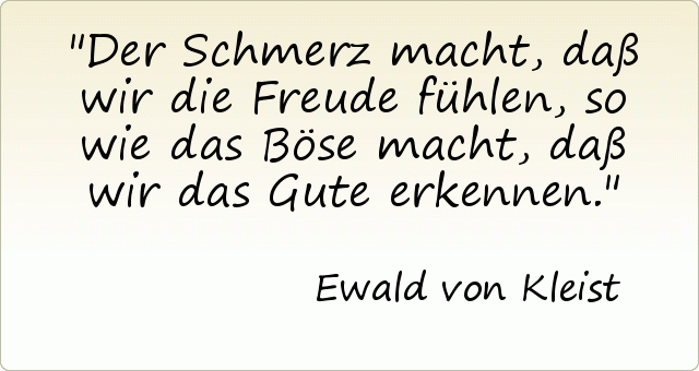 Der Schmerz macht, daß wir die Freude fühlen, so wie das Böse macht, daß wir das Gute erkennen. Der Schmerz macht, daß wir die Freude fühlen, so wie das Böse macht, daß wir das Gute erkennen.