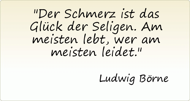 Der Schmerz ist das Glück der Seligen. Am meisten lebt, wer am meisten leidet. Der Schmerz ist das Glück der Seligen. Am meisten lebt, wer am meisten leidet.
