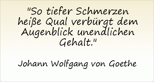 So tiefer Schmerzen heiße Qual verbürgt dem Augenblick unendlichen Gehalt. So tiefer Schmerzen heiße Qual verbürgt dem Augenblick unendlichen Gehalt.