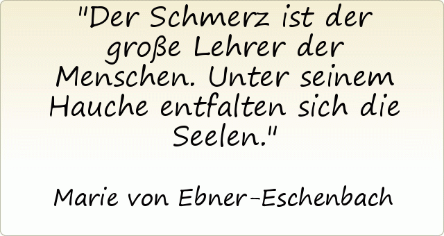 Der Schmerz ist der große Lehrer der Menschen. Unter seinem Hauche entfalten sich die Seelen. Der Schmerz ist der große Lehrer der Menschen. Unter seinem Hauche entfalten sich die Seelen.