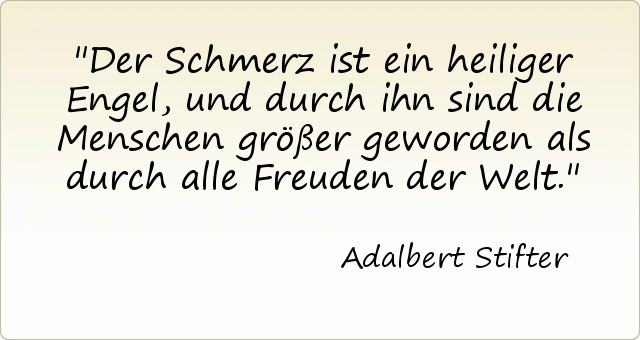 Der Schmerz ist ein heiliger Engel, und durch ihn sind die Menschen größer geworden als durch alle Freuden der Welt. Der Schmerz ist ein heiliger Engel, und durch ihn sind die Menschen größer geworden als durch alle Freuden der Welt.