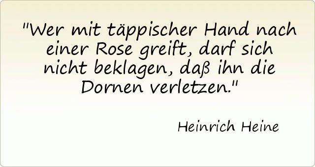 Wer mit täppischer Hand nach einer Rose greift, darf sich nicht beklagen, daß ihn die Dornen verletzen. Wer mit täppischer Hand nach einer Rose greift, darf sich nicht beklagen, daß ihn die Dornen verletzen.