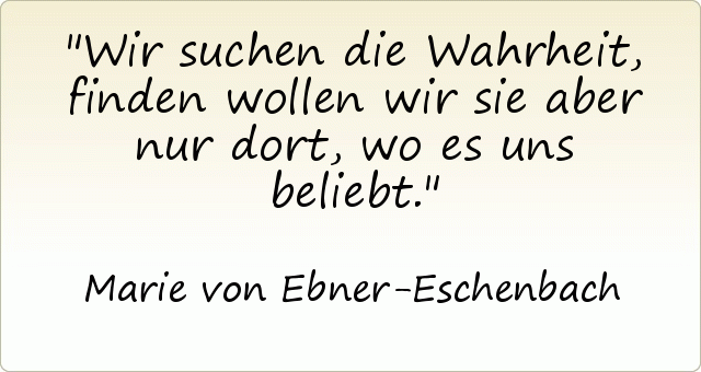 Wir suchen die Wahrheit, finden wollen wir sie aber nur dort, wo es uns beliebt. Wir suchen die Wahrheit, finden wollen wir sie aber nur dort, wo es uns beliebt.