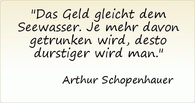 Das Geld gleicht dem Seewasser. Je mehr davon getrunken wird, desto durstiger wird man. Das Geld gleicht dem Seewasser. Je mehr davon getrunken wird, desto durstiger wird man.