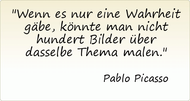Wenn es nur eine Wahrheit gäbe, könnte man nicht hundert Bilder über dasselbe Thema malen. Wenn es nur eine Wahrheit gäbe, könnte man nicht hundert Bilder über dasselbe Thema malen.