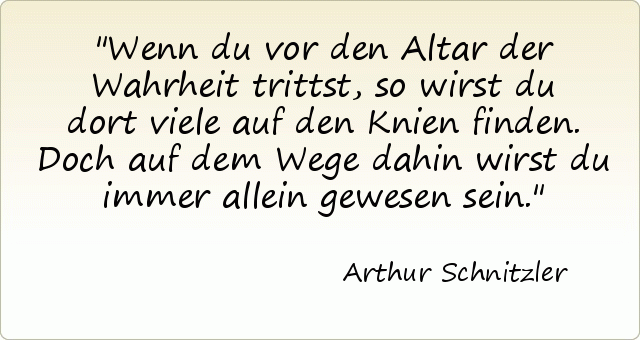 Wenn du vor den Altar der Wahrheit trittst, so wirst du dort viele auf den Knien finden. Doch auf dem Wege dahin wirst du immer allein gewesen sein. Wenn du vor den Altar der Wahrheit trittst, so wirst du dort viele auf den Knien finden. Doch auf dem Wege dahin wirst du immer allein gewesen sein.