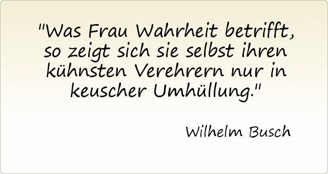 Was Frau Wahrheit betrifft, so zeigt sich sie selbst ihren kühnsten Verehrern nur in keuscher Umhüllung. Was Frau Wahrheit betrifft, so zeigt sich sie selbst ihren kühnsten Verehrern nur in keuscher Umhüllung.