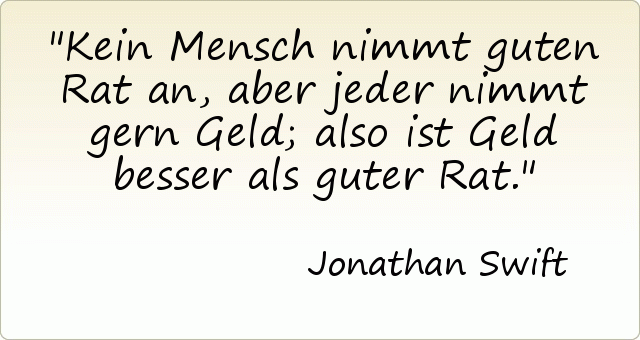 Kein Mensch nimmt guten Rat an, aber jeder nimmt gern Geld; also ist Geld besser als guter Rat. Kein Mensch nimmt guten Rat an, aber jeder nimmt gern Geld; also ist Geld besser als guter Rat.