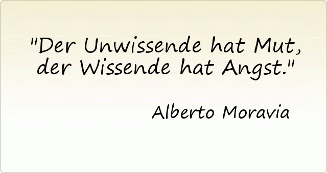 Der Unwissende hat Mut, der Wissende hat Angst. Der Unwissende hat Mut, der Wissende hat Angst.