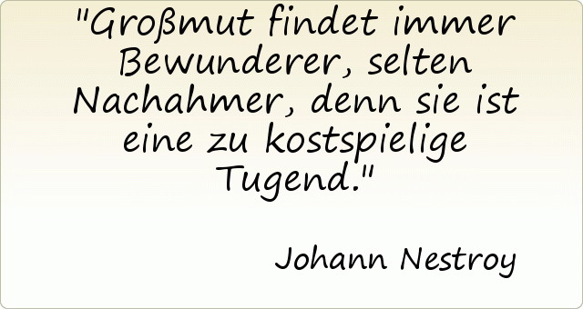 Großmut findet immer Bewunderer, selten Nachahmer, denn sie ist eine zu kostspielige Tugend. Großmut findet immer Bewunderer, selten Nachahmer, denn sie ist eine zu kostspielige Tugend.
