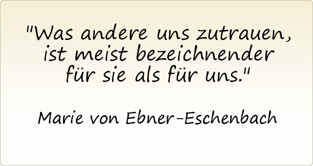 Was andere uns zutrauen, ist meist bezeichnender für sie als für uns. Was andere uns zutrauen, ist meist bezeichnender für sie als für uns.