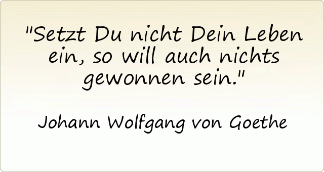 Setzt Du nicht Dein Leben ein, so will auch nichts gewonnen sein. Setzt Du nicht Dein Leben ein, so will auch nichts gewonnen sein.