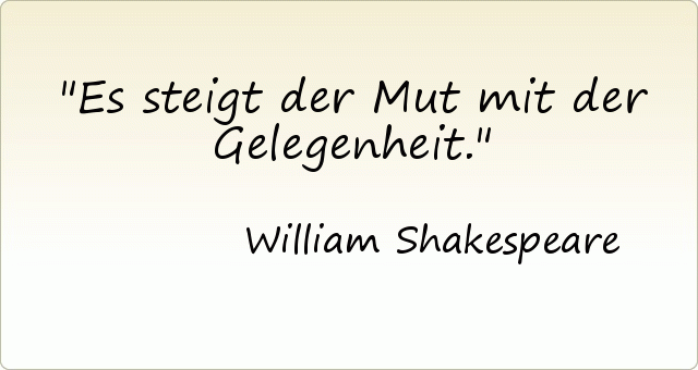 Es steigt der Mut mit der Gelegenheit. Es steigt der Mut mit der Gelegenheit.