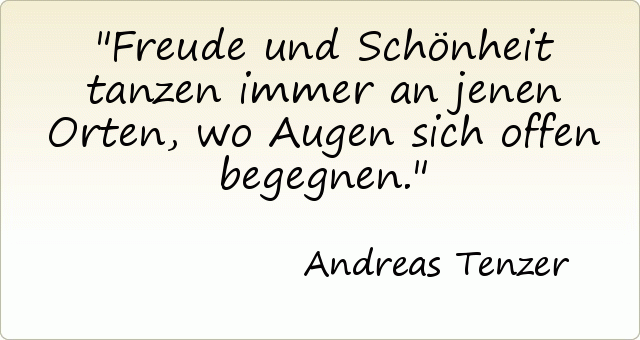 Freude und Schönheit tanzen immer an jenen Orten, wo Augen sich offen begegnen. Freude und Schönheit tanzen immer an jenen Orten, wo Augen sich offen begegnen.