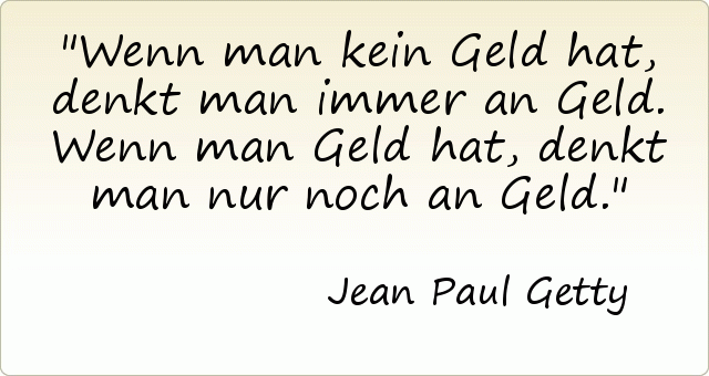 Wenn man kein Geld hat, denkt man immer an Geld. Wenn man Geld hat, denkt man nur noch an Geld. Wenn man kein Geld hat, denkt man immer an Geld. Wenn man Geld hat, denkt man nur noch an Geld.