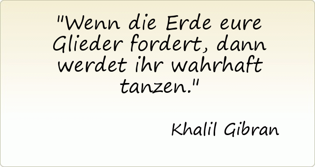 Wenn die Erde eure Glieder fordert, dann werdet ihr wahrhaft tanzen. Wenn die Erde eure Glieder fordert, dann werdet ihr wahrhaft tanzen.