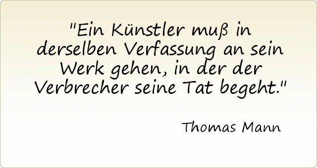 Ein Künstler muß in derselben Verfassung an sein Werk gehen, in der der Verbrecher seine Tat begeht. Ein Künstler muß in derselben Verfassung an sein Werk gehen, in der der Verbrecher seine Tat begeht.