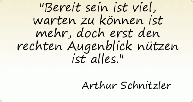 Bereit sein ist viel, warten zu können ist mehr, doch erst den rechten Augenblick nützen ist alles. Bereit sein ist viel, warten zu können ist mehr, doch erst den rechten Augenblick nützen ist alles.