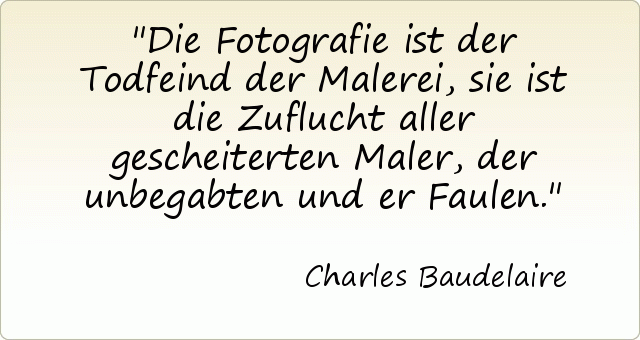 Die Fotografie ist der Todfeind der Malerei, sie ist die Zuflucht aller gescheiterten Maler, der unbegabten und er Faulen. Die Fotografie ist der Todfeind der Malerei, sie ist die Zuflucht aller gescheiterten Maler, der unbegabten und er Faulen.