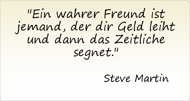 Ein wahrer Freund ist jemand, der dir Geld leiht und dann das Zeitliche segnet. Ein wahrer Freund ist jemand, der dir Geld leiht und dann das Zeitliche segnet.