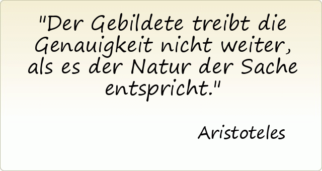 Der Gebildete treibt die Genauigkeit nicht weiter, als es der Natur der Sache entspricht. Der Gebildete treibt die Genauigkeit nicht weiter, als es der Natur der Sache entspricht.