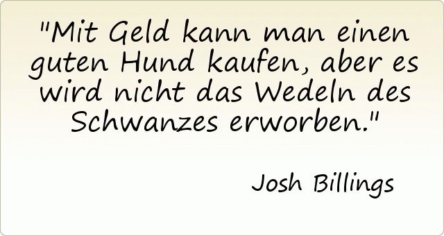 Mit Geld kann man einen guten Hund kaufen, aber es wird nicht das Wedeln des Schwanzes erworben. Mit Geld kann man einen guten Hund kaufen, aber es wird nicht das Wedeln des Schwanzes erworben.