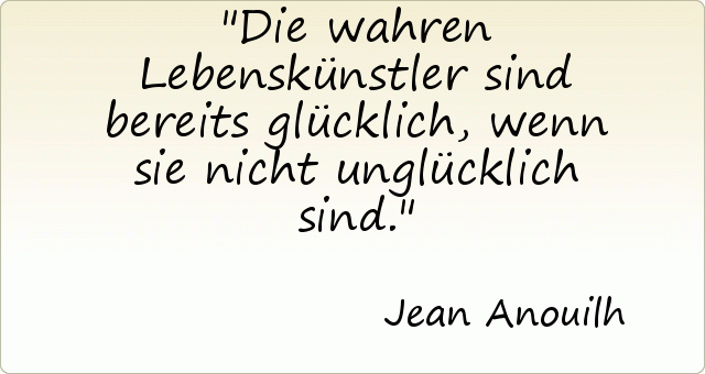 Die wahren Lebenskünstler sind bereits glücklich, wenn sie nicht unglücklich sind. Die wahren Lebenskünstler sind bereits glücklich, wenn sie nicht unglücklich sind.