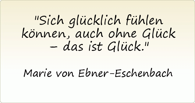 Sich glücklich fühlen können, auch ohne Glück – das ist Glück. Sich glücklich fühlen können, auch ohne Glück – das ist Glück.