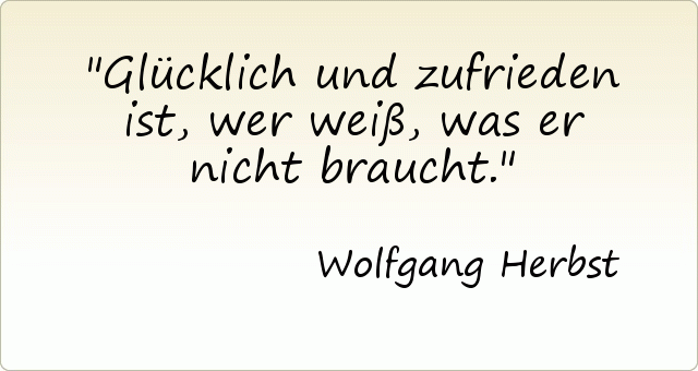 Glücklich und zufrieden ist, wer weiß, was er nicht braucht. Glücklich und zufrieden ist, wer weiß, was er nicht braucht.