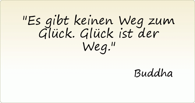Es gibt keinen Weg zum Glück. Glück ist der Weg. Es gibt keinen Weg zum Glück. Glück ist der Weg.