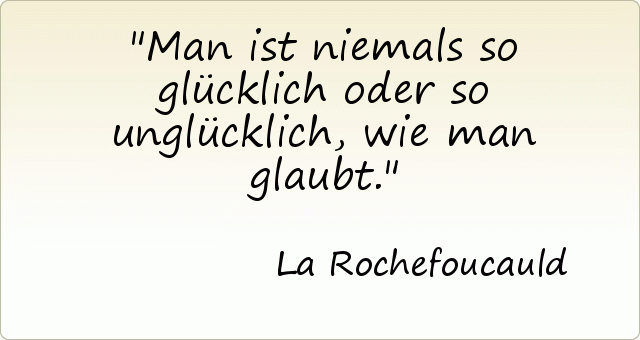 Man ist niemals so glücklich oder so unglücklich, wie man glaubt. Man ist niemals so glücklich oder so unglücklich, wie man glaubt.