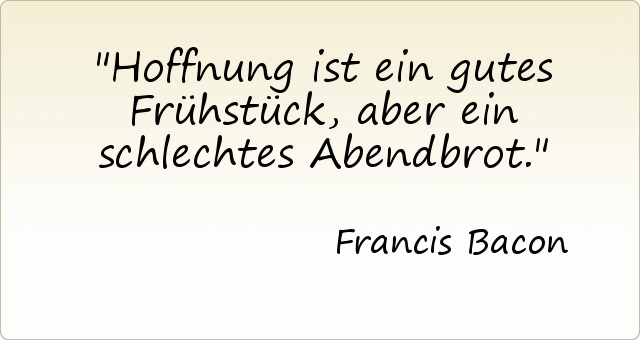 Hoffnung ist ein gutes Frühstück, aber ein schlechtes Abendbrot. Hoffnung ist ein gutes Frühstück, aber ein schlechtes Abendbrot.