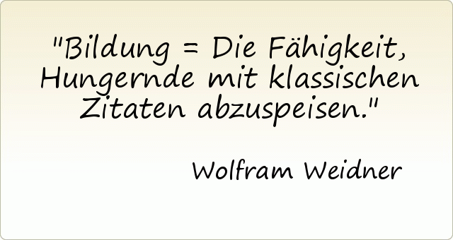 Bildung = Die Fähigkeit, Hungernde mit klassischen Zitaten abzuspeisen. Bildung = Die Fähigkeit, Hungernde mit klassischen Zitaten abzuspeisen.