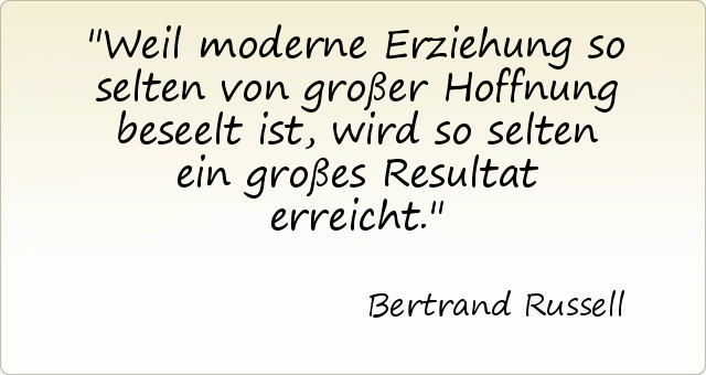 Weil moderne Erziehung so selten von großer Hoffnung beseelt ist, wird so selten ein großes Resultat erreicht. Weil moderne Erziehung so selten von großer Hoffnung beseelt ist, wird so selten ein großes Resultat erreicht.