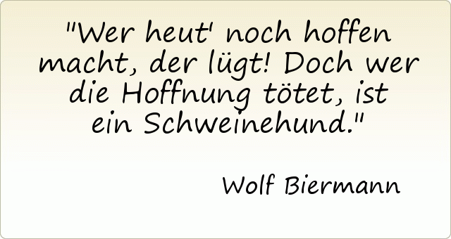 Wer heut' noch hoffen macht, der lügt! Doch wer die Hoffnung tötet, ist ein Schweinehund. Wer heut' noch hoffen macht, der lügt! Doch wer die Hoffnung tötet, ist ein Schweinehund.