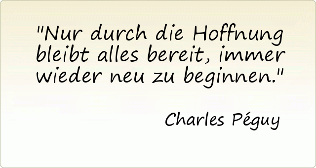 Nur durch die Hoffnung bleibt alles bereit, immer wieder neu zu beginnen. Nur durch die Hoffnung bleibt alles bereit, immer wieder neu zu beginnen.