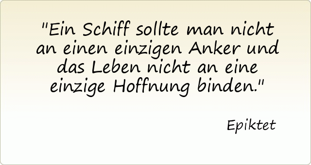 Ein Schiff sollte man nicht an einen einzigen Anker und das Leben nicht an eine einzige Hoffnung binden. Ein Schiff sollte man nicht an einen einzigen Anker und das Leben nicht an eine einzige Hoffnung binden.