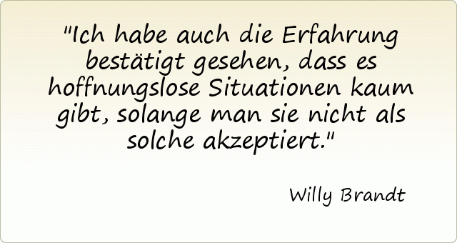 Ich habe auch die Erfahrung bestätigt gesehen, dass es hoffnungslose Situationen kaum gibt, solange man sie nicht als solche akzeptiert. Ich habe auch die Erfahrung bestätigt gesehen, dass es hoffnungslose Situationen kaum gibt, solange man sie nicht als solche akzeptiert.