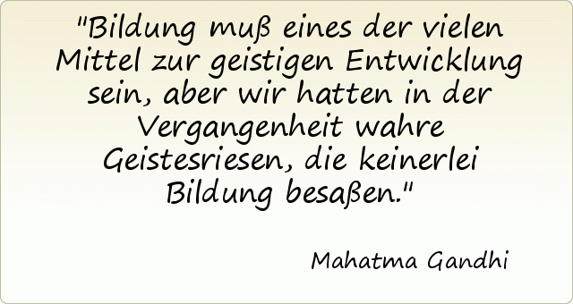 Bildung muß eines der vielen Mittel zur geistigen Entwicklung sein, aber wir hatten in der Vergangenheit wahre Geistesriesen, die keinerlei Bildung besaßen. Bildung muß eines der vielen Mittel zur geistigen Entwicklung sein, aber wir hatten in der Vergangenheit wahre Geistesriesen, die keinerlei Bildung besaßen.