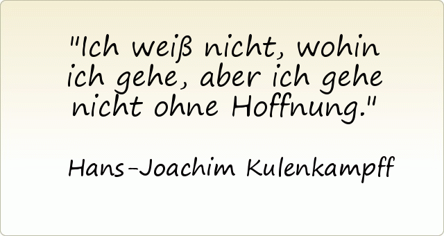 Ich weiß nicht, wohin ich gehe, aber ich gehe nicht ohne Hoffnung. Ich weiß nicht, wohin ich gehe, aber ich gehe nicht ohne Hoffnung.