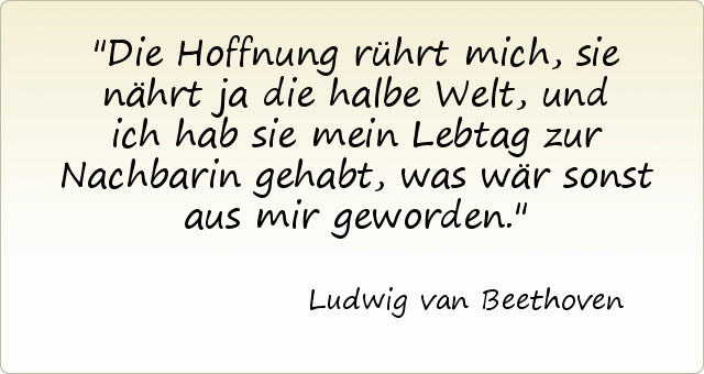 Die Hoffnung rührt mich, sie nährt ja die halbe Welt, und ich hab sie mein Lebtag zur Nachbarin gehabt, was wär sonst aus mir geworden. Die Hoffnung rührt mich, sie nährt ja die halbe Welt, und ich hab sie mein Lebtag zur Nachbarin gehabt, was wär sonst aus mir geworden.