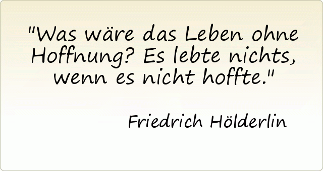 Was wäre das Leben ohne Hoffnung? Es lebte nichts, wenn es nicht hoffte. Was wäre das Leben ohne Hoffnung? Es lebte nichts, wenn es nicht hoffte.