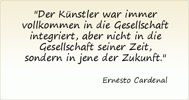 Der Künstler war immer vollkommen in die Gesellschaft integriert, aber nicht in die Gesellschaft seiner Zeit, sondern in jene der Zukunft. Der Künstler war immer vollkommen in die Gesellschaft integriert, aber nicht in die Gesellschaft seiner Zeit, sondern in jene der Zukunft.